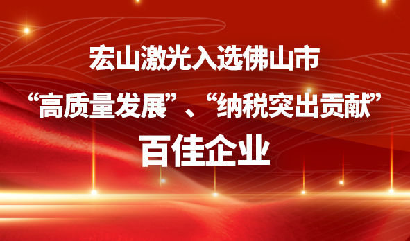 廣東宏石激光技術(shù)股份有限公司入選佛山市“高質(zhì)量發(fā)展”、“納稅突出貢獻(xiàn)”百佳企業(yè)